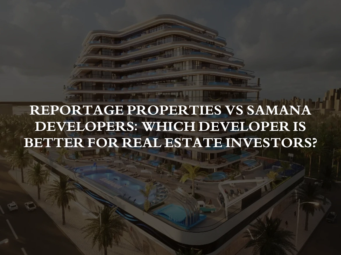 Reportage Properties vs Samana Developers Which Developer Is Better for Real Estate Investors