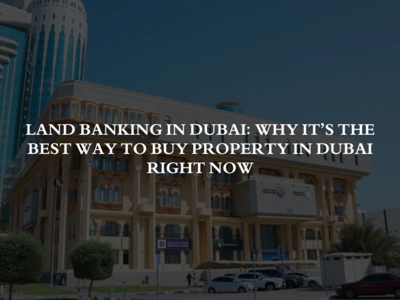 Land banking in Dubai Why it's the best way to buy property in Dubai right now